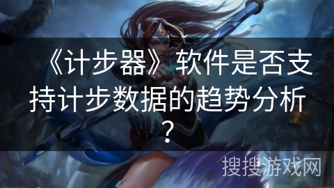 《计步器》软件是否支持计步数据的趋势分析? 《计步器》软件是否支持计步数据的趋势分析?