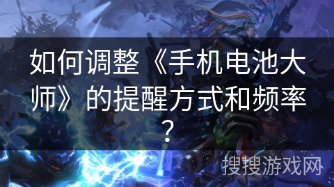 如何调整《手机电池大师》的提醒方式和频率? 如何调整《手机电池大师》的提醒方式和频率?