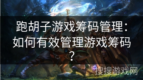 跑胡子游戏筹码管理：如何有效管理游戏筹码？