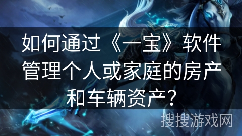 如何通过《一宝》软件管理个人或家庭的房产和车辆资产? 如何通过《一宝》软件管理个人或家庭的房产和车辆资产?