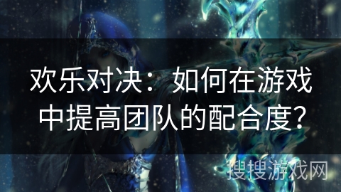 欢乐对决:如何在游戏中提高团队的配合度? 欢乐对决:如何在游戏中提高团队的配合度?