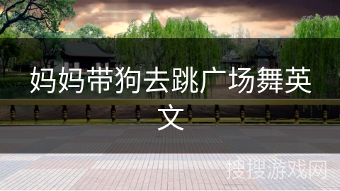 妈妈带狗去跳广场舞英文 妈妈带狗去跳广场舞英文