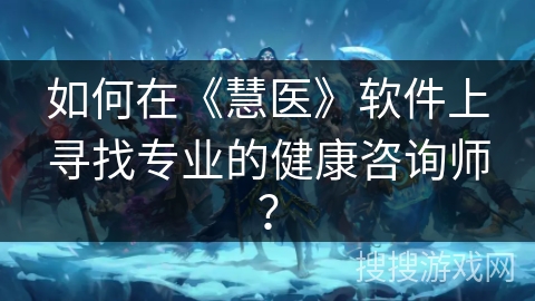 如何在《慧医》软件上寻找专业的健康咨询师? 如何在《慧医》软件上寻找专业的健康咨询师?