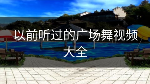 以前听过的广场舞视频大全 以前听过的广场舞视频大全