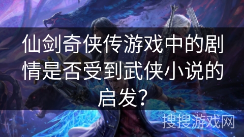 仙剑奇侠传游戏中的剧情是否受到武侠小说的启发? 仙剑奇侠传游戏中的剧情是否受到武侠小说的启发?