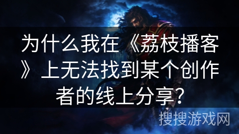 为什么我在《荔枝播客》上无法找到某个创作者的线上分享? 为什么我在《荔枝播客》上无法找到某个创作者的线上分享?