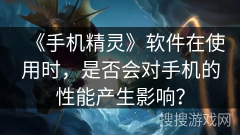 《手机精灵》软件在使用时,是否会对手机的性能产生影响? 《手机精灵》软件在使用时,是否会对手机的性能产生影响?