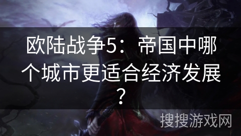 欧陆战争5:帝国中哪个城市更适合经济发展? 欧陆战争5:帝国中哪个城市更适合经济发展?