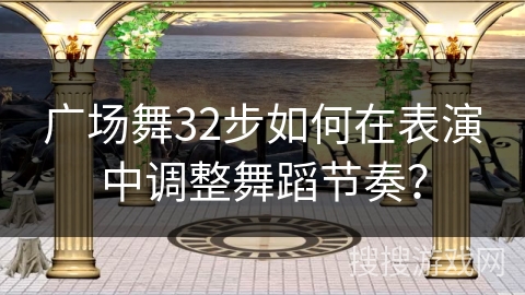 广场舞32步如何在表演中调整舞蹈节奏? 广场舞32步如何在表演中调整舞蹈节奏?