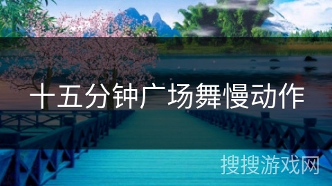 十五分钟广场舞慢动作 十五分钟广场舞慢动作