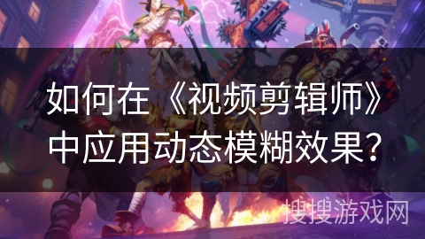 如何在《视频剪辑师》中应用动态模糊效果? 如何在《视频剪辑师》中应用动态模糊效果?