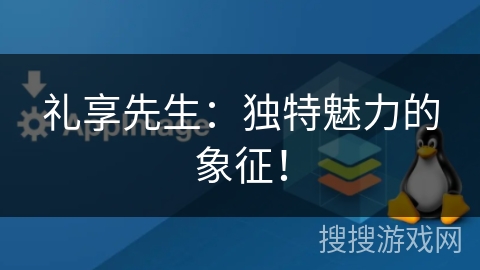 礼享先生:独特魅力的象征! 礼享先生:独特魅力的象征!