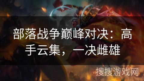 部落战争巅峰对决:高手云集,一决雌雄 部落战争巅峰对决:高手云集,一决雌雄