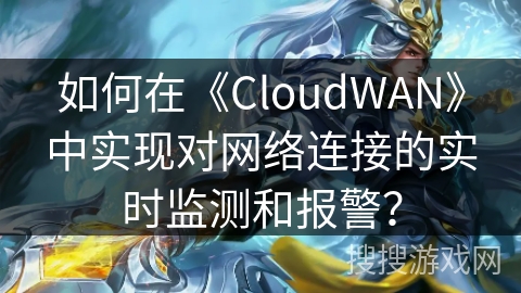 如何在《CloudWAN》中实现对网络连接的实时监测和报警? 如何在《CloudWAN》中实现对网络连接的实时监测和报警?
