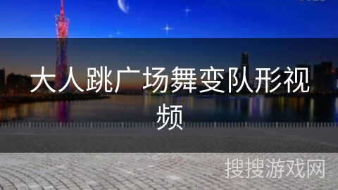 大人跳广场舞变队形视频 大人跳广场舞变队形视频