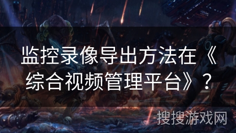 监控录像导出方法在《综合视频管理平台》? 监控录像导出方法在《综合视频管理平台》?