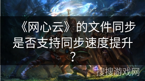 《网心云》的文件同步是否支持同步速度提升? 《网心云》的文件同步是否支持同步速度提升?