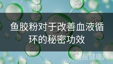 鱼胶粉对于改善血液循环的秘密功效