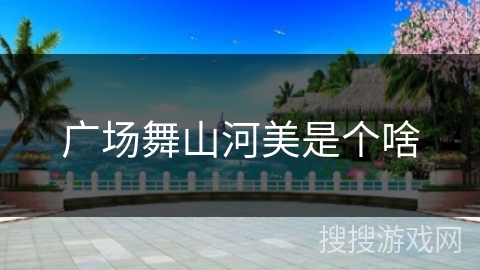 广场舞山河美是个啥 广场舞山河美是个啥
