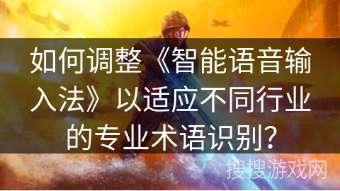 如何调整《智能语音输入法》以适应不同行业的专业术语识别? 如何调整《智能语音输入法》以适应不同行业的专业术语识别?