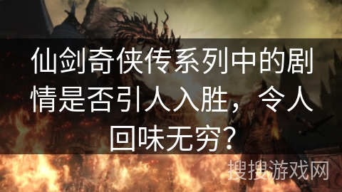 仙剑奇侠传系列中的剧情是否引人入胜,令人回味无穷? 仙剑奇侠传系列中的剧情是否引人入胜,令人回味无穷?