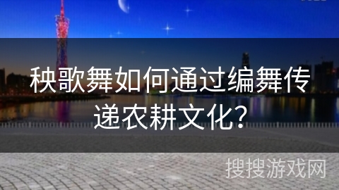 秧歌舞如何通过编舞传递农耕文化？