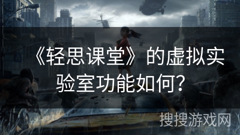 《轻思课堂》的虚拟实验室功能如何? 《轻思课堂》的虚拟实验室功能如何?