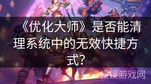 《优化大师》是否能清理系统中的无效快捷方式? 《优化大师》是否能清理系统中的无效快捷方式?