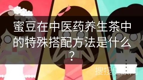 蜜豆在中医药养生茶中的特殊搭配方法是什么？