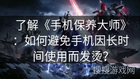 了解《手机保养大师》：如何避免手机因长时间使用而发烫？