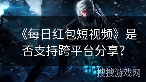 《每日红包短视频》是否支持跨平台分享？