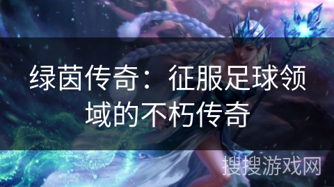 绿茵传奇：征服足球领域的不朽传奇