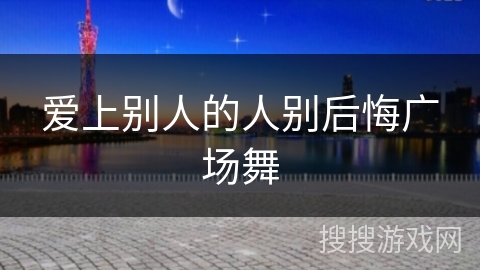 爱上别人的人别后悔广场舞