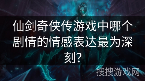 仙剑奇侠传游戏中哪个剧情的情感表达最为深刻？