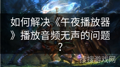 如何解决《午夜播放器》播放音频无声的问题？