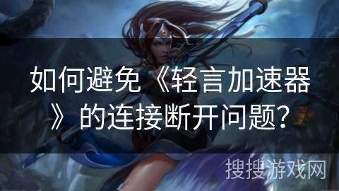 如何避免《轻言加速器》的连接断开问题？