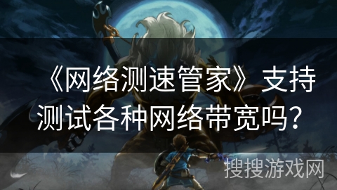 《网络测速管家》支持测试各种网络带宽吗？