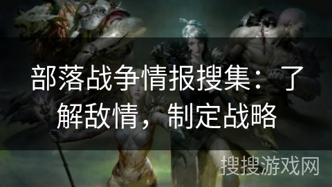 部落战争情报搜集：了解敌情，制定战略