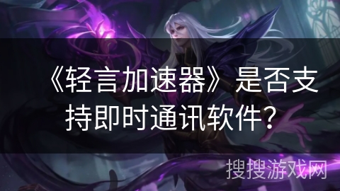 《轻言加速器》是否支持即时通讯软件？