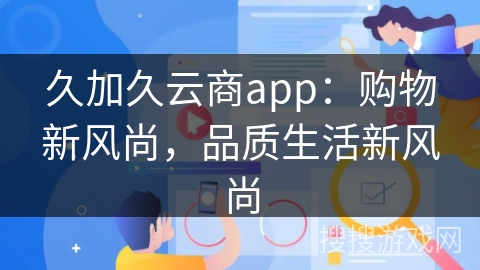 久加久云商app：购物新风尚，品质生活新风尚