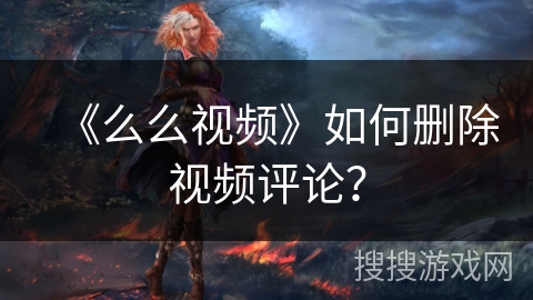 《么么视频》如何删除视频评论？