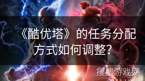 《酷优塔》的任务分配方式如何调整？