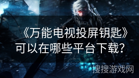 《万能电视投屏钥匙》可以在哪些平台下载? 《万能电视投屏钥匙》可以在哪些平台下载?