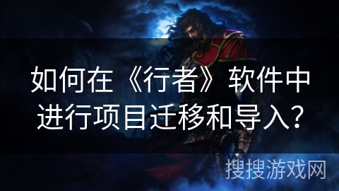 如何在《行者》软件中进行项目迁移和导入? 如何在《行者》软件中进行项目迁移和导入?
