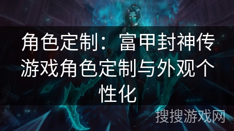角色定制:富甲封神传游戏角色定制与外观个性化 角色定制:富甲封神传游戏角色定制与外观个性化