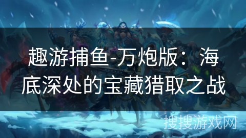 趣游捕鱼-万炮版:海底深处的宝藏猎取之战 趣游捕鱼-万炮版:海底深处的宝藏猎取之战