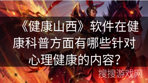 《健康山西》软件在健康科普方面有哪些针对心理健康的内容? 《健康山西》软件在健康科普方面有哪些针对心理健康的内容?