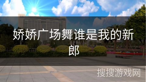 娇娇广场舞谁是我的新郎 娇娇广场舞谁是我的新郎