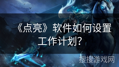《点亮》软件如何设置工作计划? 《点亮》软件如何设置工作计划?