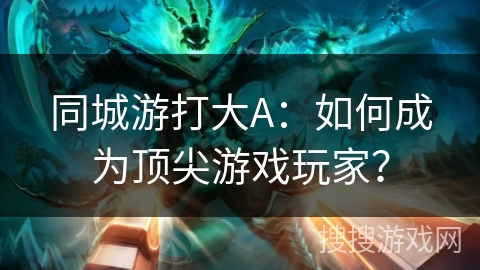 同城游打大A：如何成为顶尖游戏玩家？